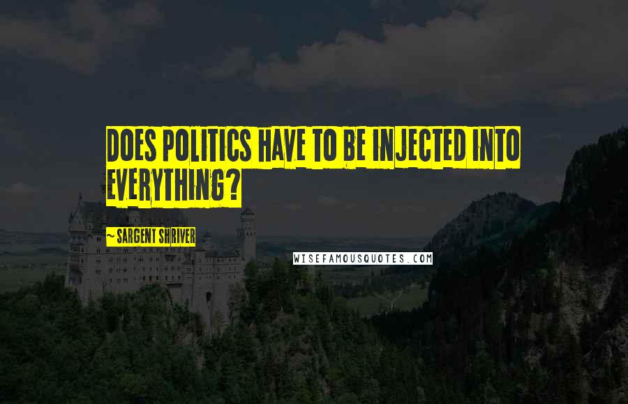 Sargent Shriver Quotes: Does politics have to be injected into everything?