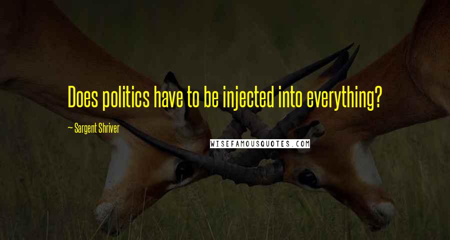 Sargent Shriver Quotes: Does politics have to be injected into everything?