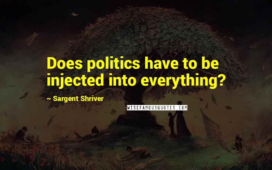 Sargent Shriver Quotes: Does politics have to be injected into everything?