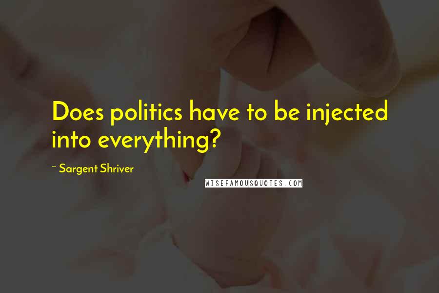 Sargent Shriver Quotes: Does politics have to be injected into everything?