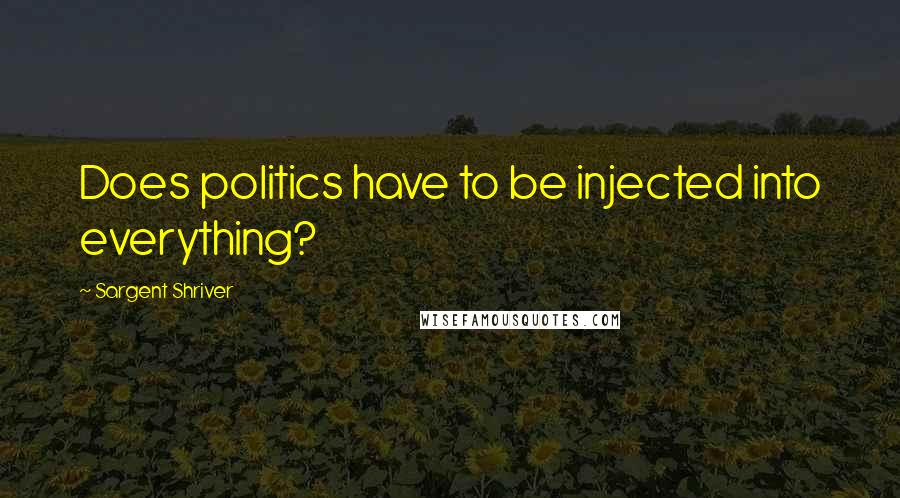 Sargent Shriver Quotes: Does politics have to be injected into everything?