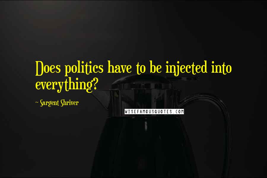 Sargent Shriver Quotes: Does politics have to be injected into everything?