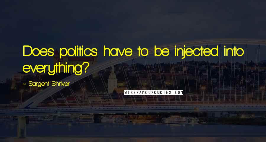 Sargent Shriver Quotes: Does politics have to be injected into everything?