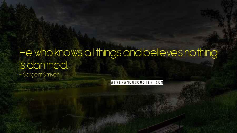 Sargent Shriver Quotes: He who knows all things and believes nothing is damned.