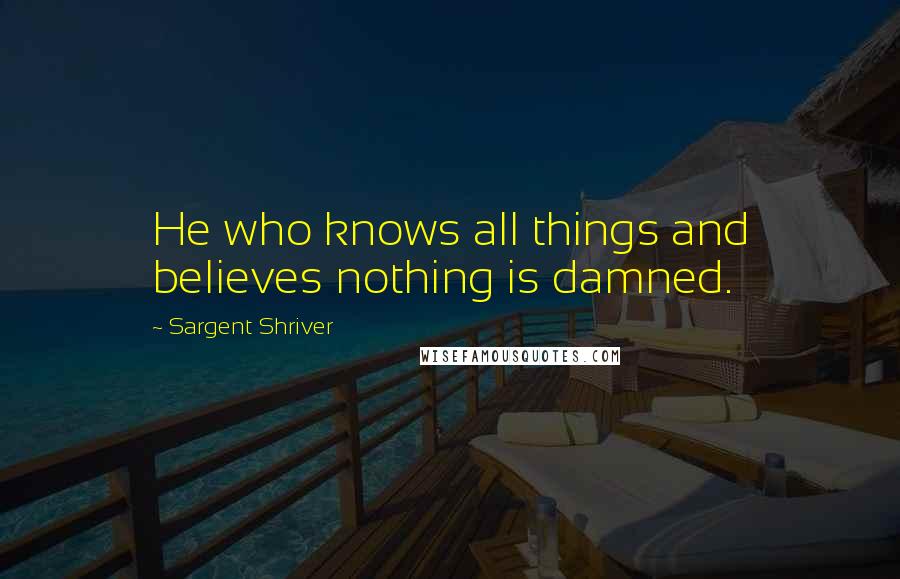 Sargent Shriver Quotes: He who knows all things and believes nothing is damned.