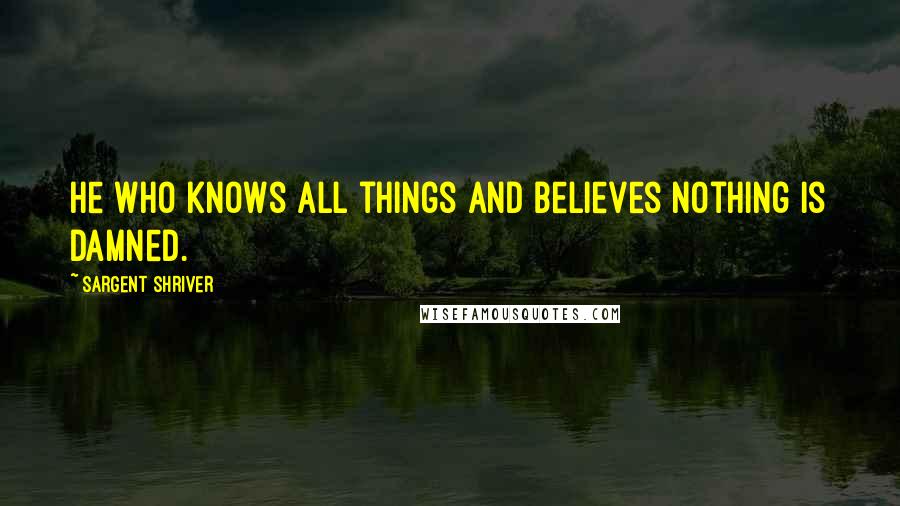 Sargent Shriver Quotes: He who knows all things and believes nothing is damned.
