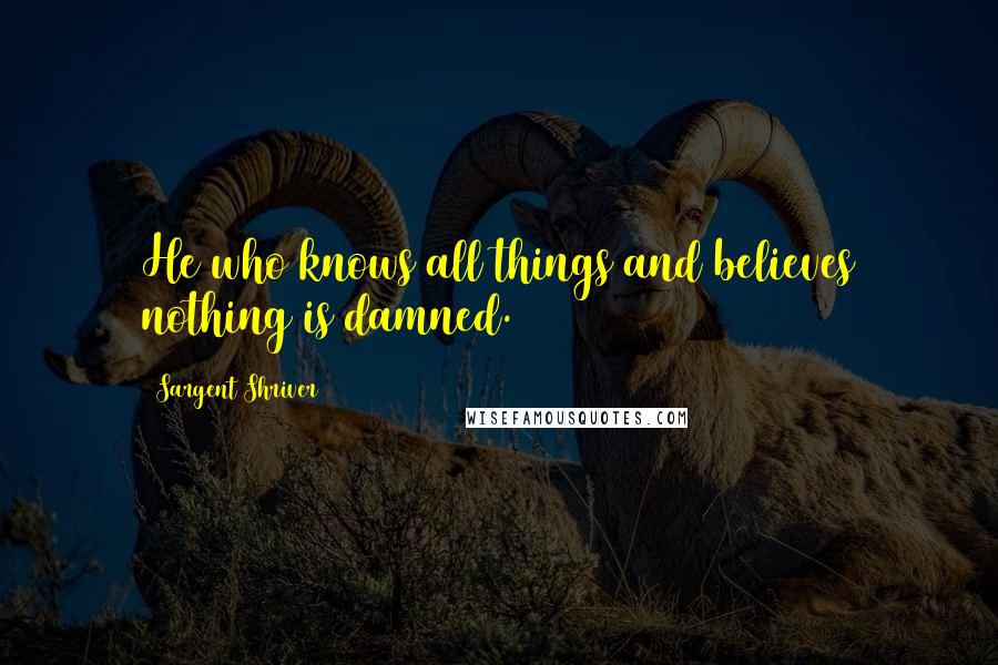 Sargent Shriver Quotes: He who knows all things and believes nothing is damned.