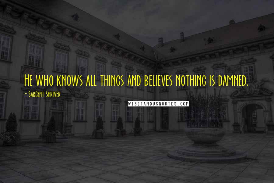 Sargent Shriver Quotes: He who knows all things and believes nothing is damned.