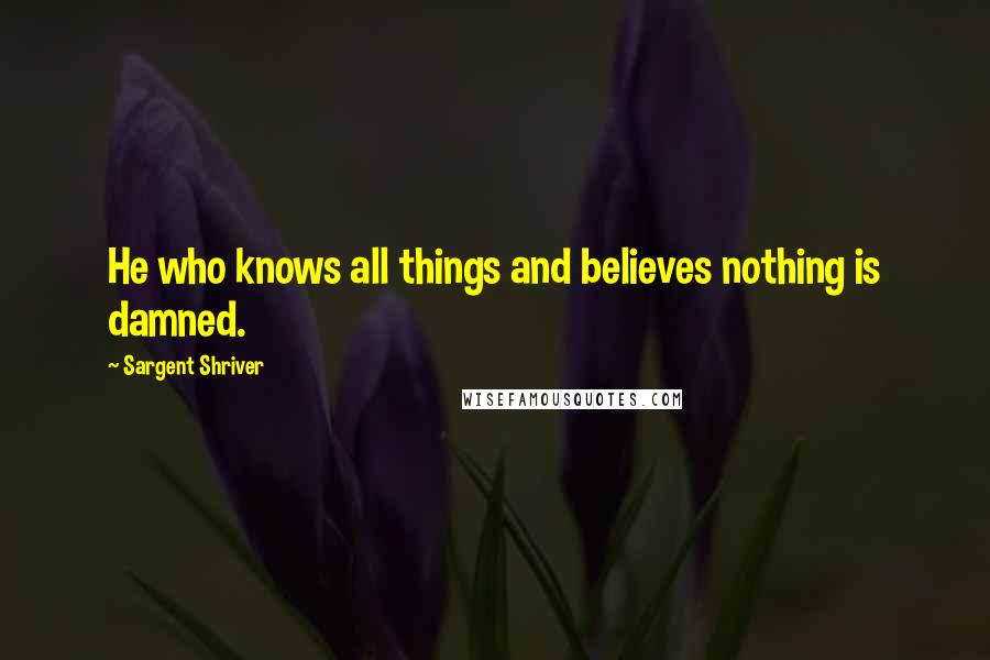 Sargent Shriver Quotes: He who knows all things and believes nothing is damned.