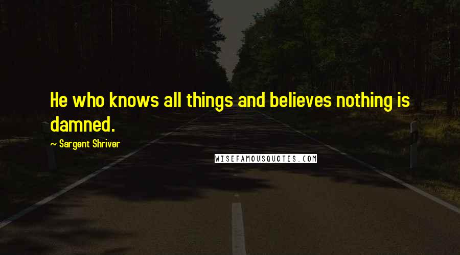 Sargent Shriver Quotes: He who knows all things and believes nothing is damned.