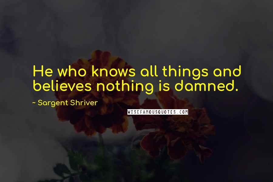 Sargent Shriver Quotes: He who knows all things and believes nothing is damned.