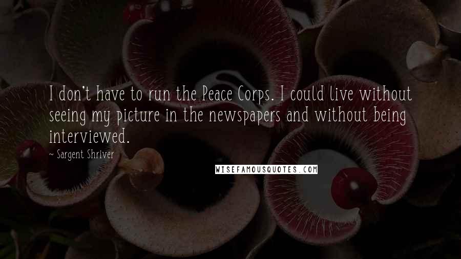 Sargent Shriver Quotes: I don't have to run the Peace Corps. I could live without seeing my picture in the newspapers and without being interviewed.