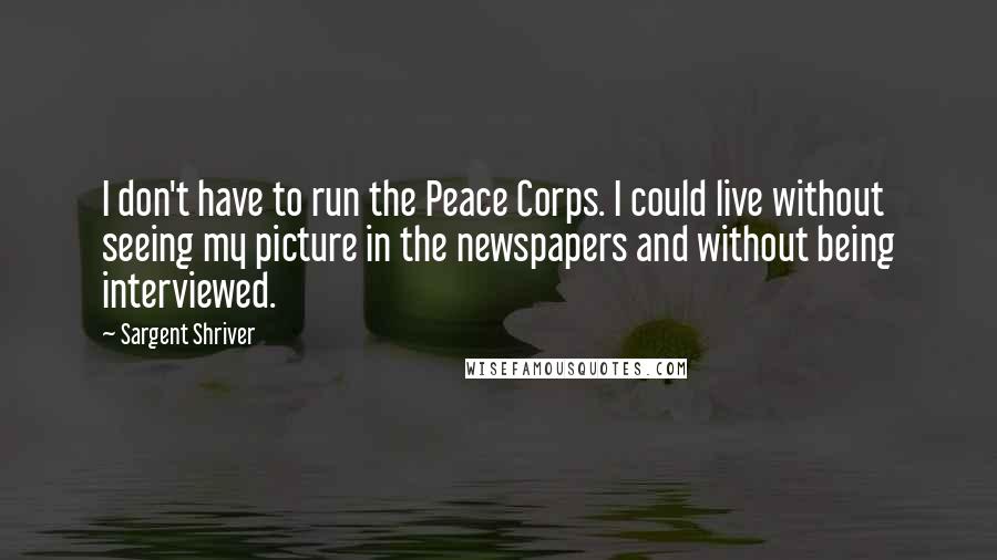 Sargent Shriver Quotes: I don't have to run the Peace Corps. I could live without seeing my picture in the newspapers and without being interviewed.