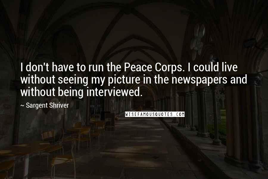 Sargent Shriver Quotes: I don't have to run the Peace Corps. I could live without seeing my picture in the newspapers and without being interviewed.