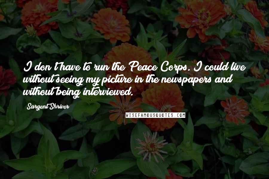Sargent Shriver Quotes: I don't have to run the Peace Corps. I could live without seeing my picture in the newspapers and without being interviewed.