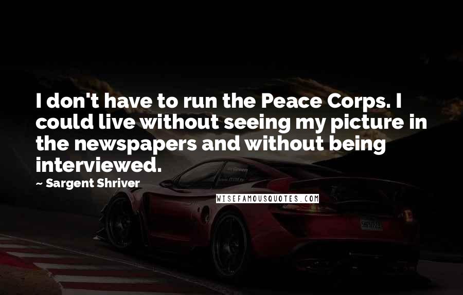 Sargent Shriver Quotes: I don't have to run the Peace Corps. I could live without seeing my picture in the newspapers and without being interviewed.
