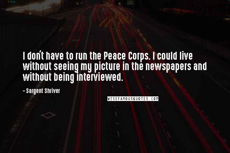 Sargent Shriver Quotes: I don't have to run the Peace Corps. I could live without seeing my picture in the newspapers and without being interviewed.