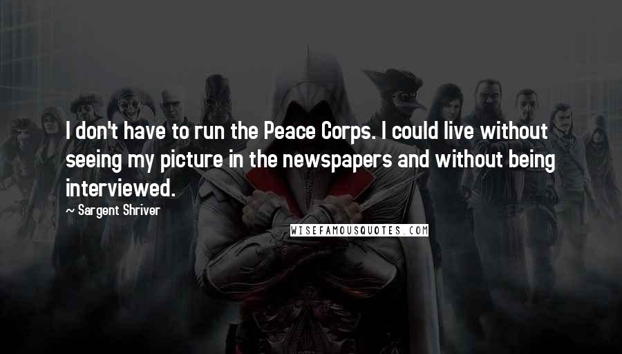 Sargent Shriver Quotes: I don't have to run the Peace Corps. I could live without seeing my picture in the newspapers and without being interviewed.