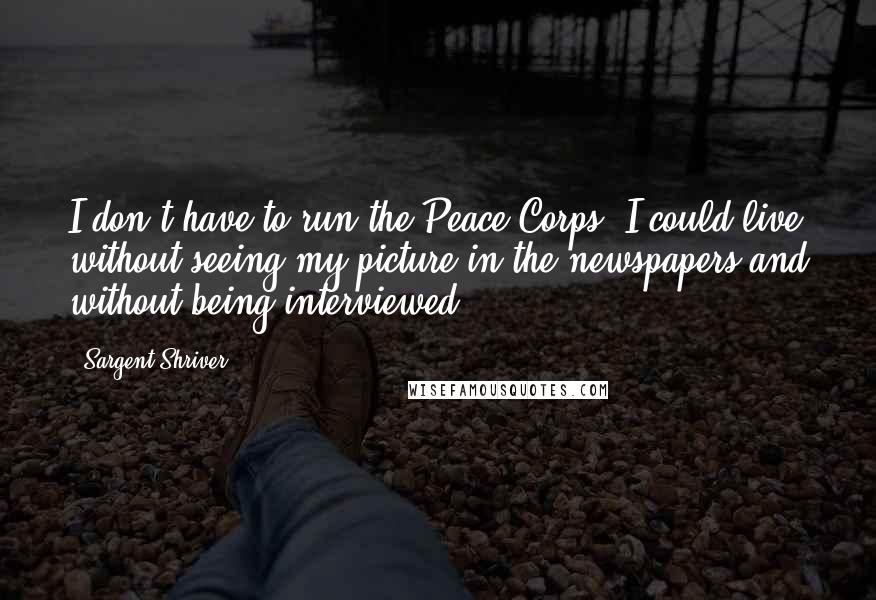 Sargent Shriver Quotes: I don't have to run the Peace Corps. I could live without seeing my picture in the newspapers and without being interviewed.