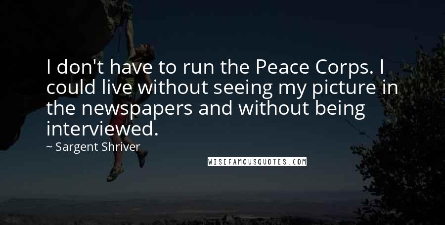 Sargent Shriver Quotes: I don't have to run the Peace Corps. I could live without seeing my picture in the newspapers and without being interviewed.