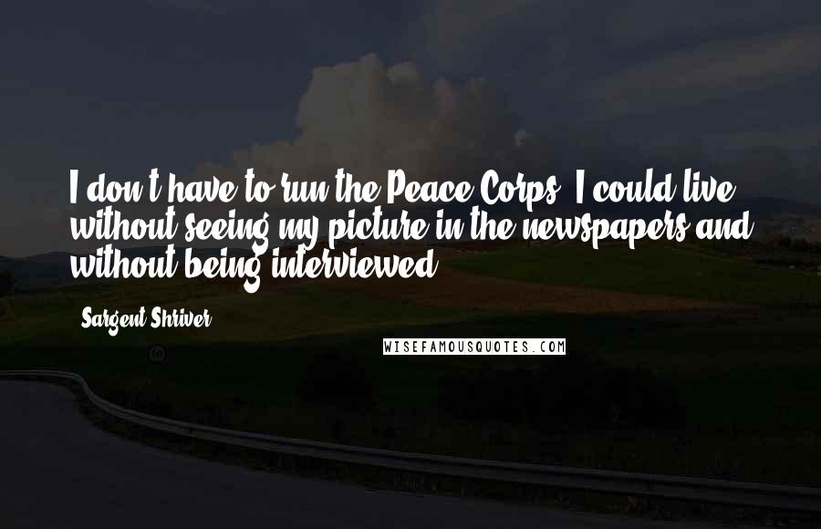 Sargent Shriver Quotes: I don't have to run the Peace Corps. I could live without seeing my picture in the newspapers and without being interviewed.