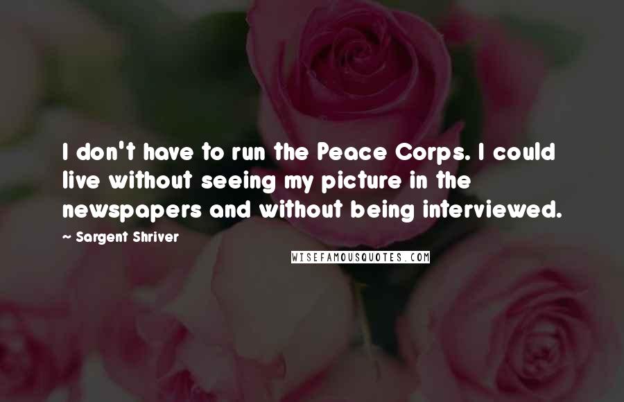 Sargent Shriver Quotes: I don't have to run the Peace Corps. I could live without seeing my picture in the newspapers and without being interviewed.