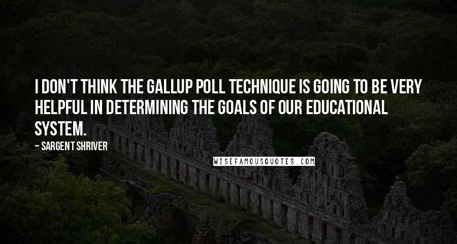 Sargent Shriver Quotes: I don't think the Gallup Poll technique is going to be very helpful in determining the goals of our educational system.