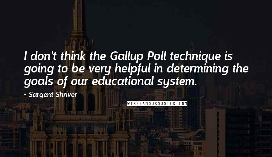 Sargent Shriver Quotes: I don't think the Gallup Poll technique is going to be very helpful in determining the goals of our educational system.