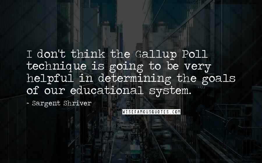 Sargent Shriver Quotes: I don't think the Gallup Poll technique is going to be very helpful in determining the goals of our educational system.