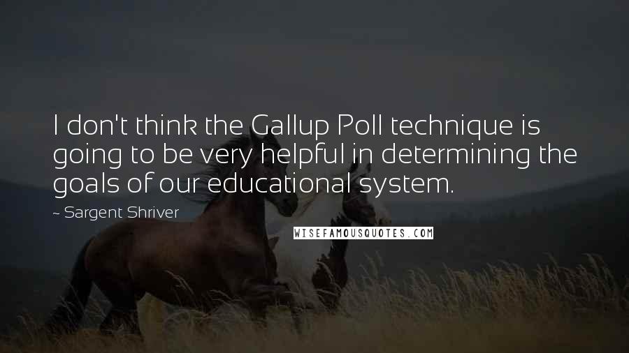 Sargent Shriver Quotes: I don't think the Gallup Poll technique is going to be very helpful in determining the goals of our educational system.