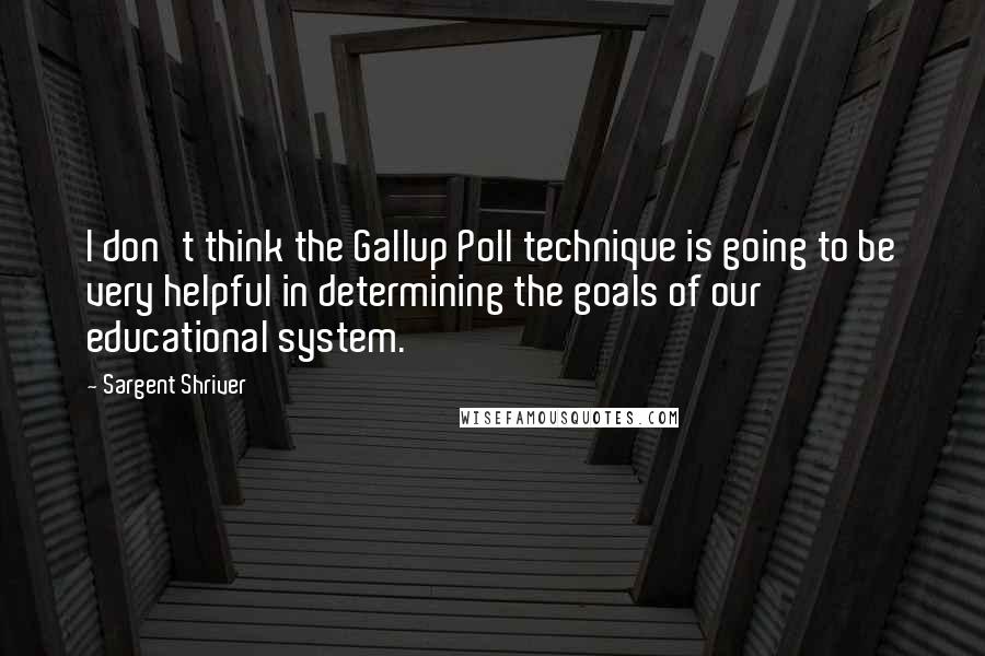 Sargent Shriver Quotes: I don't think the Gallup Poll technique is going to be very helpful in determining the goals of our educational system.