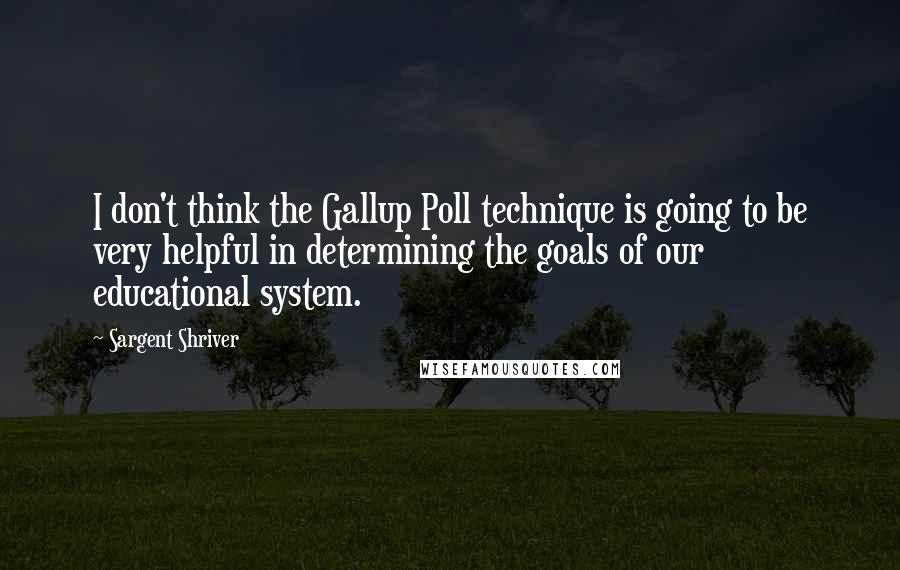 Sargent Shriver Quotes: I don't think the Gallup Poll technique is going to be very helpful in determining the goals of our educational system.