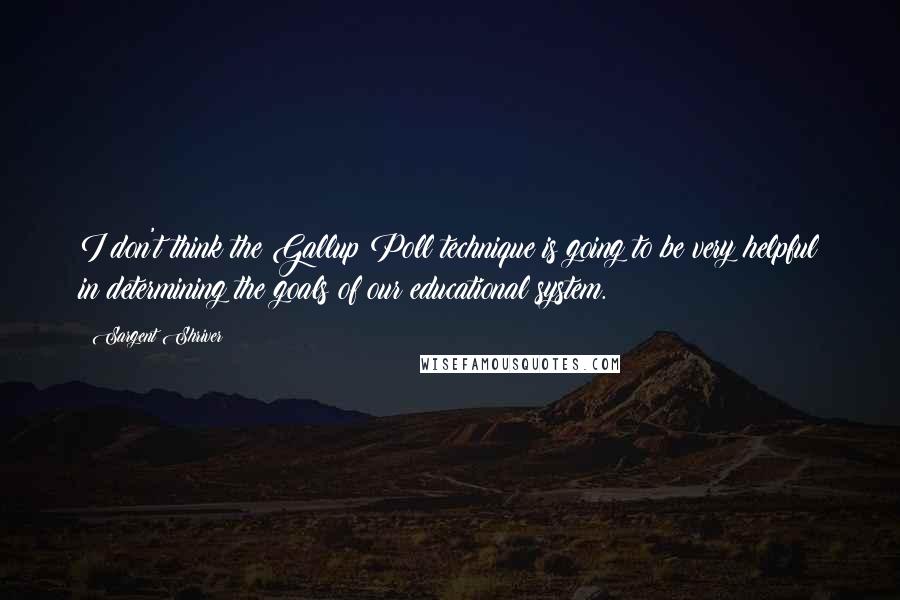 Sargent Shriver Quotes: I don't think the Gallup Poll technique is going to be very helpful in determining the goals of our educational system.