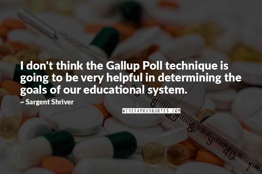 Sargent Shriver Quotes: I don't think the Gallup Poll technique is going to be very helpful in determining the goals of our educational system.