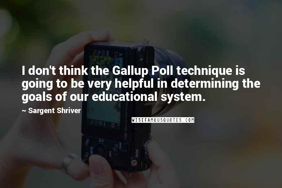 Sargent Shriver Quotes: I don't think the Gallup Poll technique is going to be very helpful in determining the goals of our educational system.