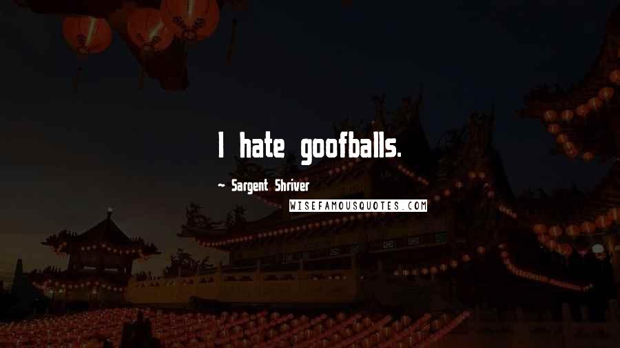 Sargent Shriver Quotes: I hate goofballs.