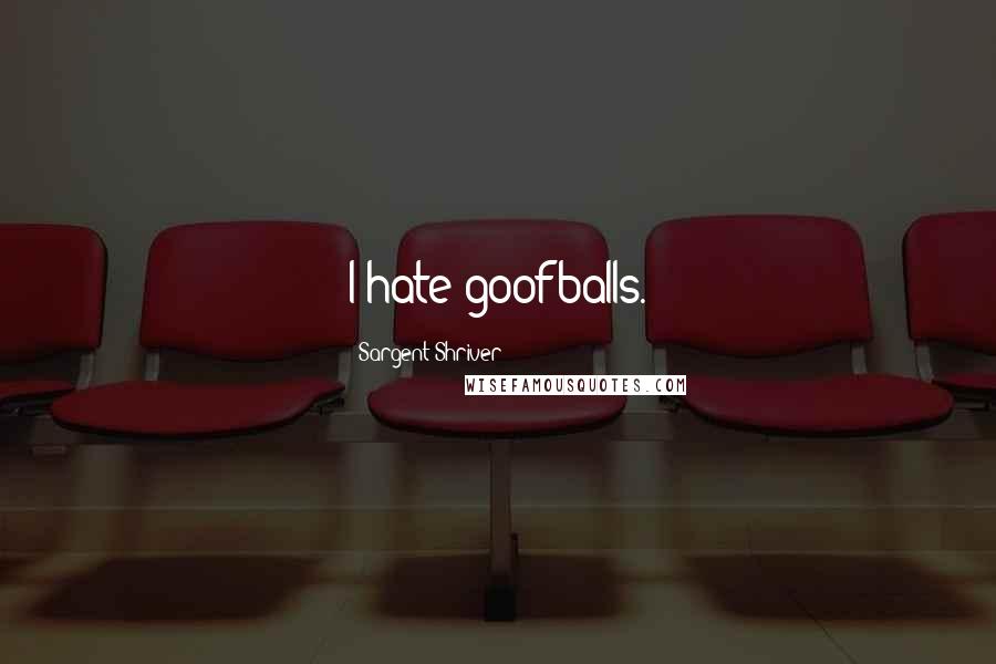 Sargent Shriver Quotes: I hate goofballs.