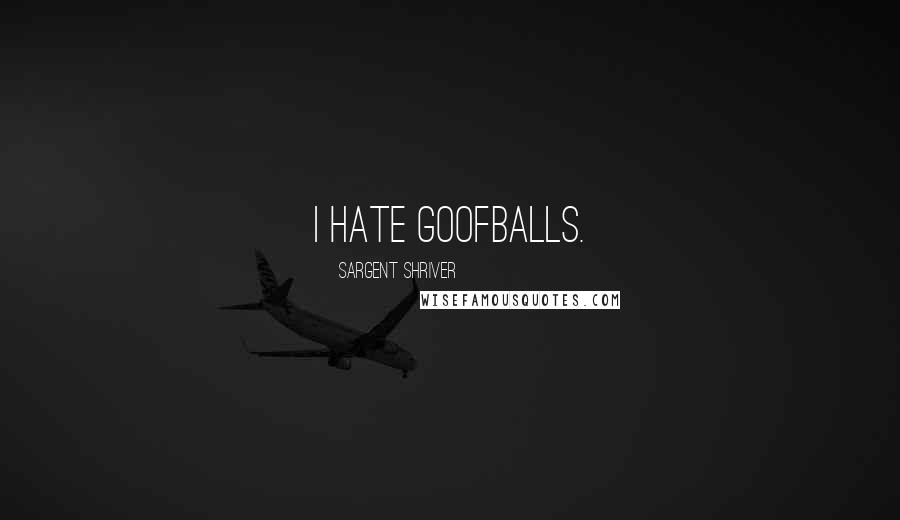 Sargent Shriver Quotes: I hate goofballs.