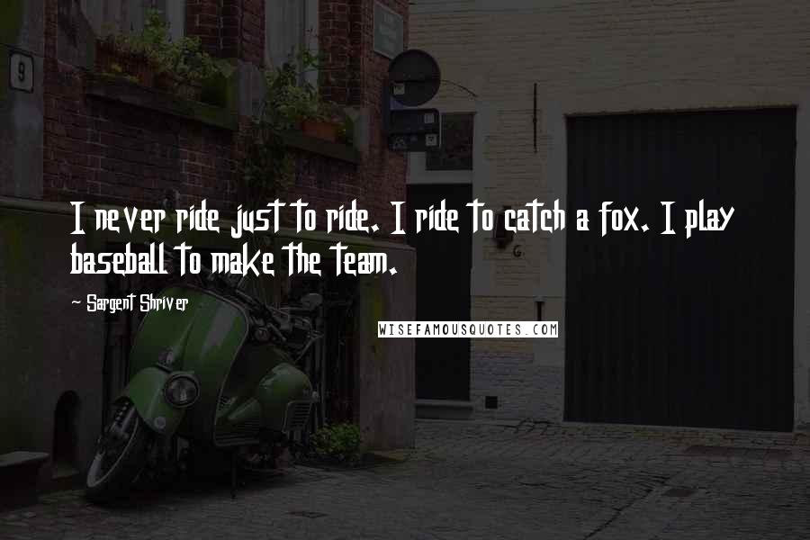 Sargent Shriver Quotes: I never ride just to ride. I ride to catch a fox. I play baseball to make the team.