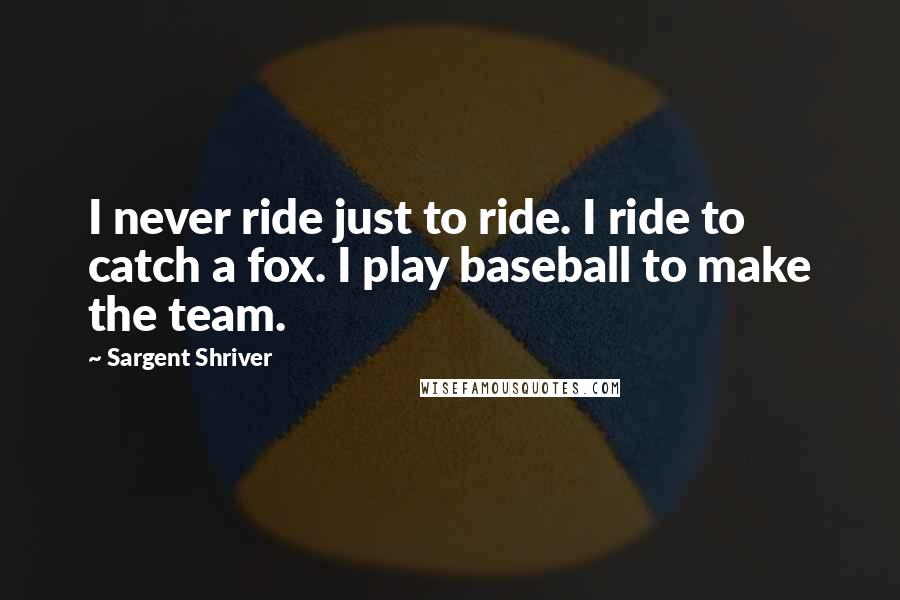 Sargent Shriver Quotes: I never ride just to ride. I ride to catch a fox. I play baseball to make the team.