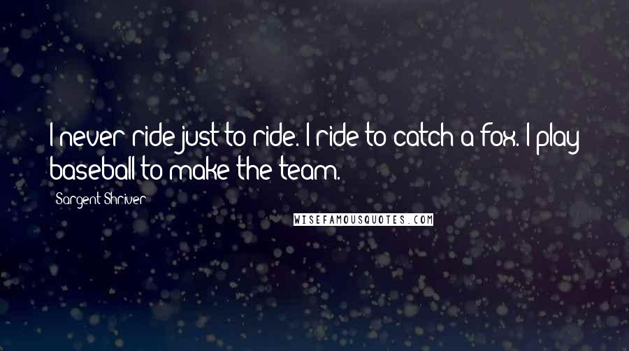 Sargent Shriver Quotes: I never ride just to ride. I ride to catch a fox. I play baseball to make the team.