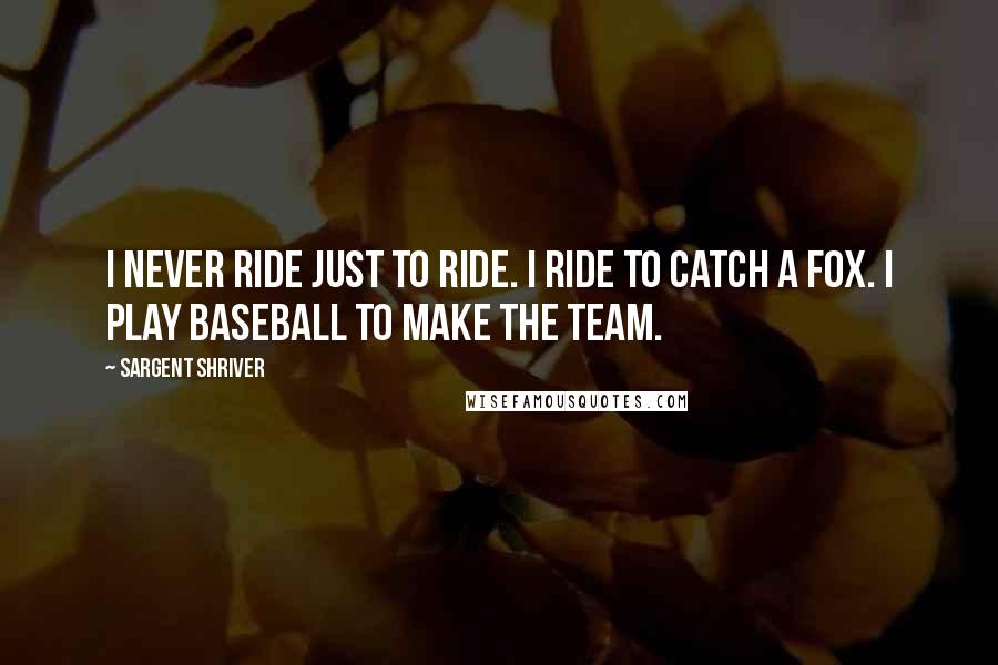 Sargent Shriver Quotes: I never ride just to ride. I ride to catch a fox. I play baseball to make the team.