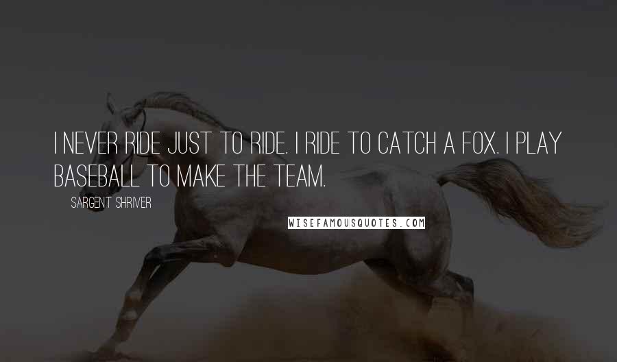 Sargent Shriver Quotes: I never ride just to ride. I ride to catch a fox. I play baseball to make the team.