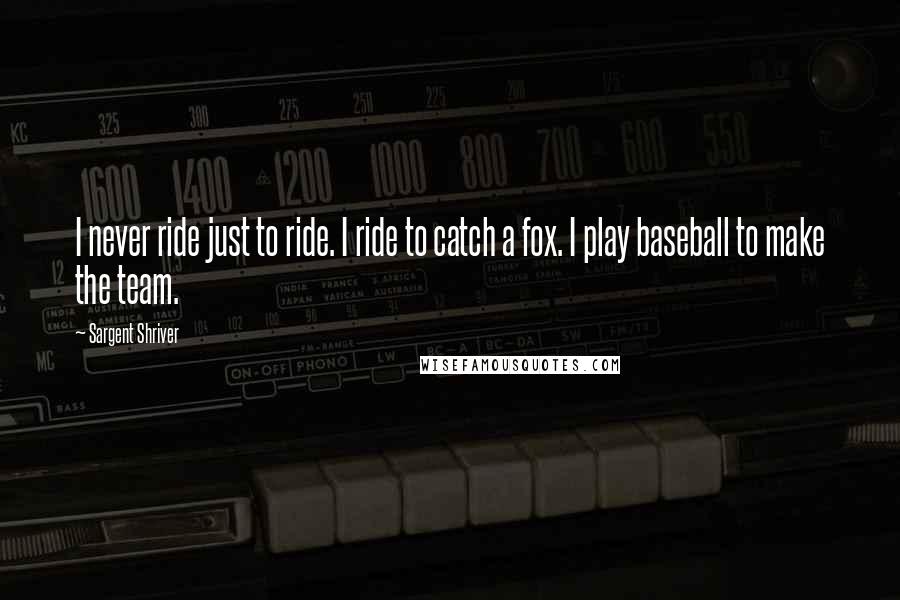 Sargent Shriver Quotes: I never ride just to ride. I ride to catch a fox. I play baseball to make the team.
