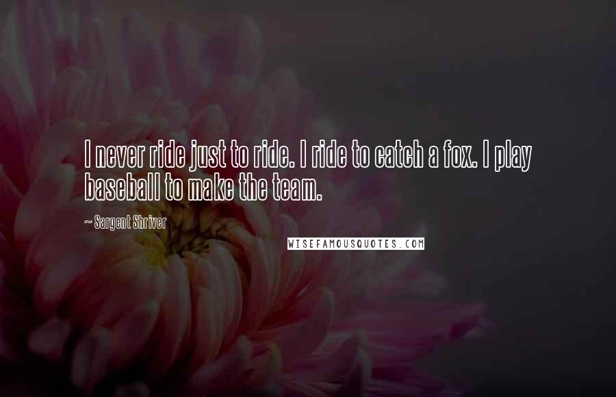Sargent Shriver Quotes: I never ride just to ride. I ride to catch a fox. I play baseball to make the team.