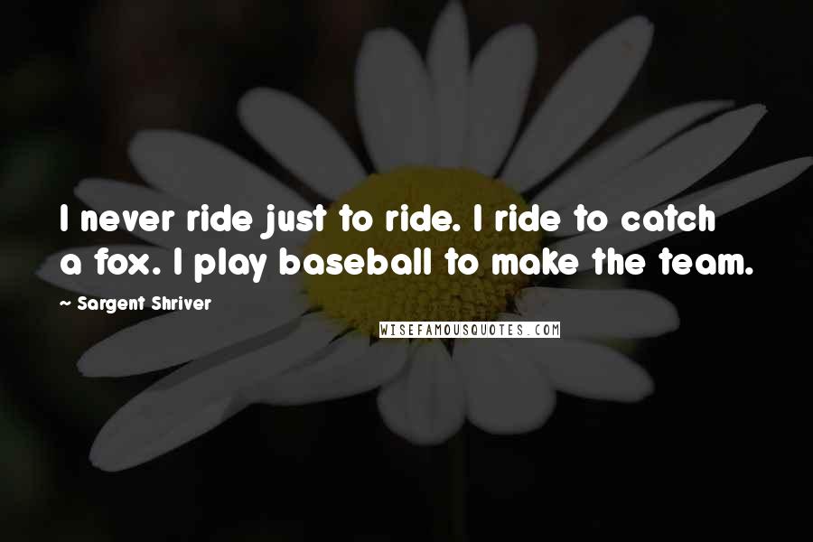 Sargent Shriver Quotes: I never ride just to ride. I ride to catch a fox. I play baseball to make the team.