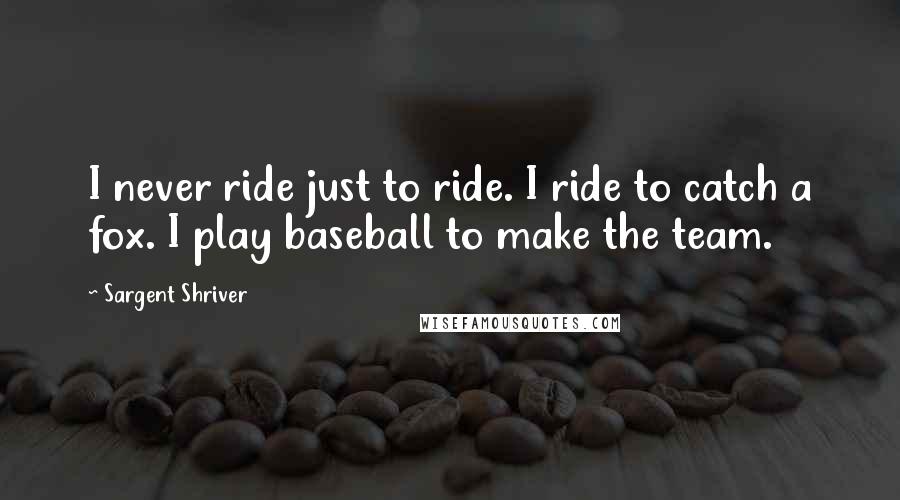 Sargent Shriver Quotes: I never ride just to ride. I ride to catch a fox. I play baseball to make the team.