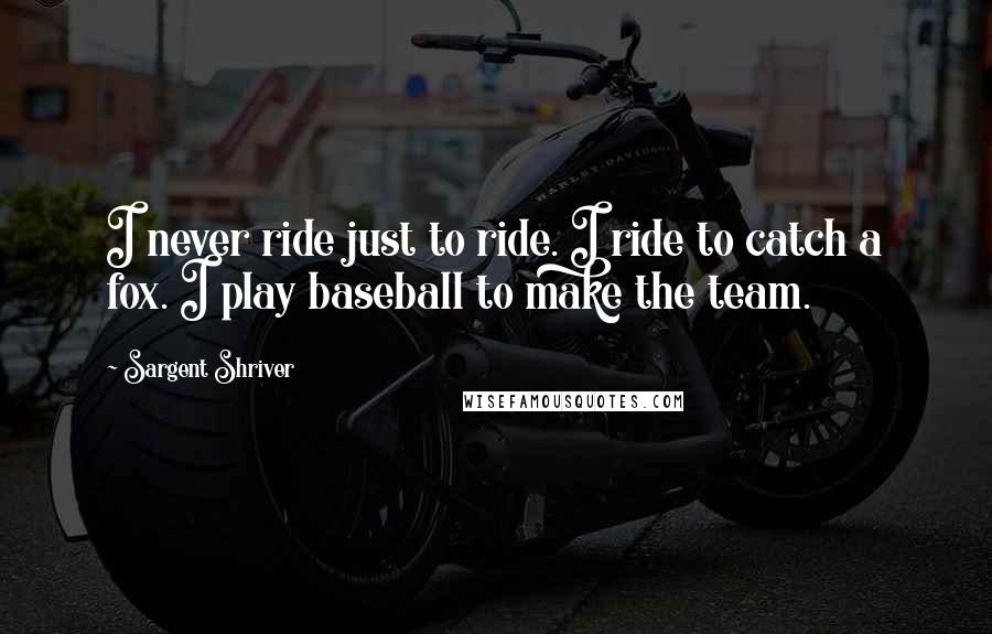 Sargent Shriver Quotes: I never ride just to ride. I ride to catch a fox. I play baseball to make the team.