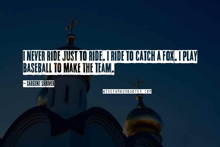 Sargent Shriver Quotes: I never ride just to ride. I ride to catch a fox. I play baseball to make the team.