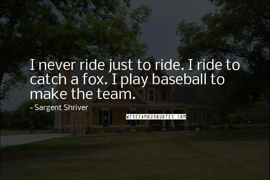 Sargent Shriver Quotes: I never ride just to ride. I ride to catch a fox. I play baseball to make the team.